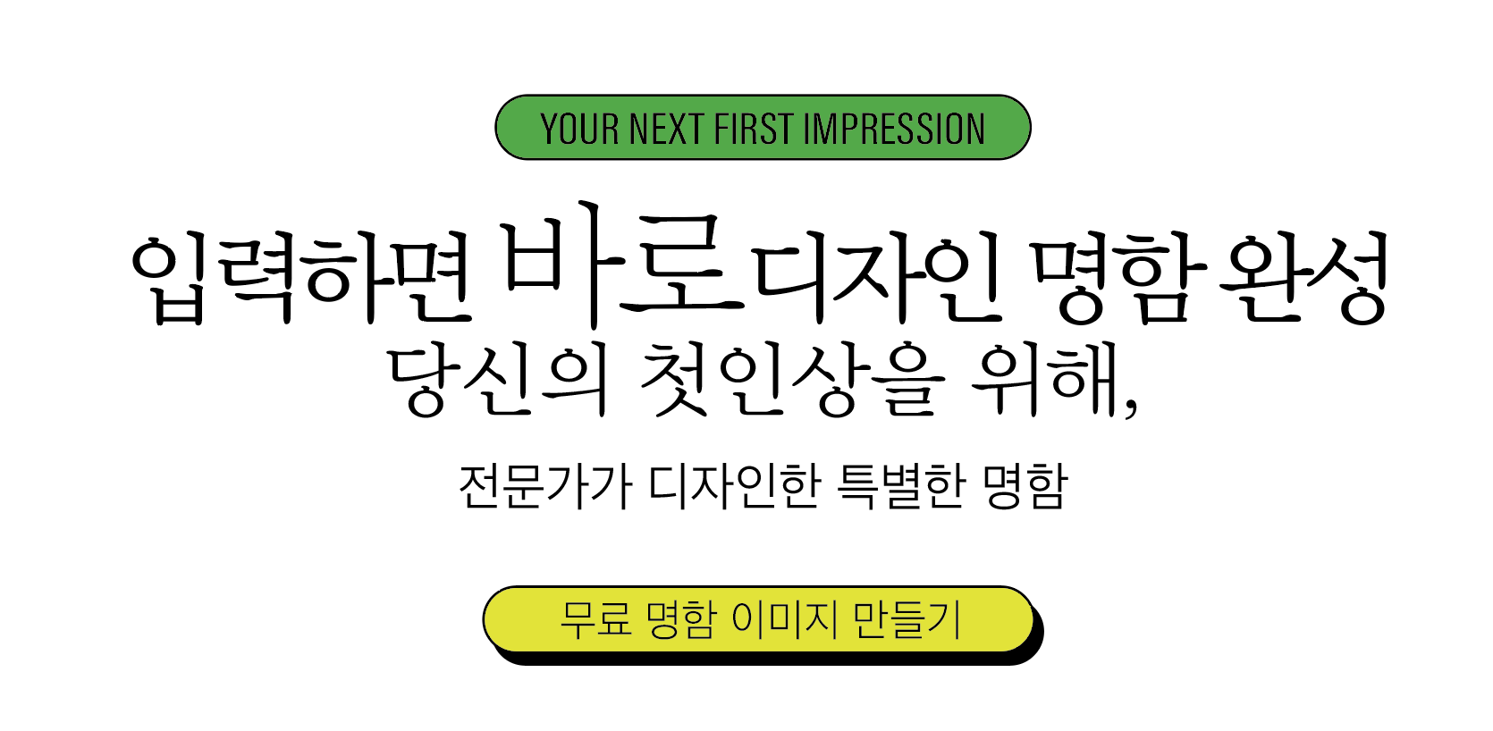 YOUR NEXT FIRST IMPRESSION. 입력하면 바로 디자인 명함 완성. 당신의 첫인상을 위해, 전문가가 디자인한 특별한 명함.